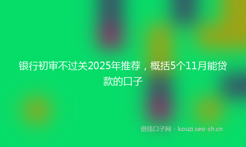 银行初审不过关2025年推荐，概括5个11月能贷款的口子