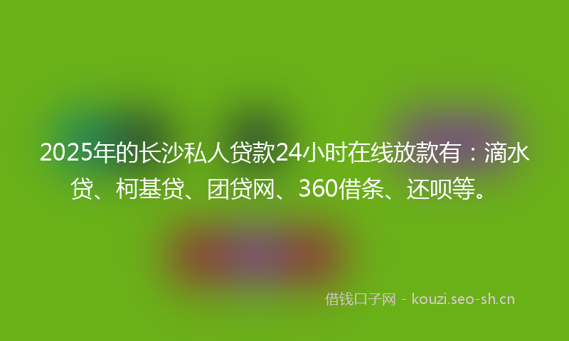 2025年的长沙私人贷款24小时在线放款有：滴水贷、柯基贷、团贷网、360借条、还呗等。