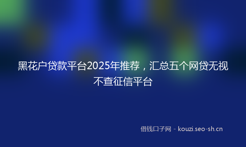 黑花户贷款平台2025年推荐，汇总五个网贷无视不查征信平台