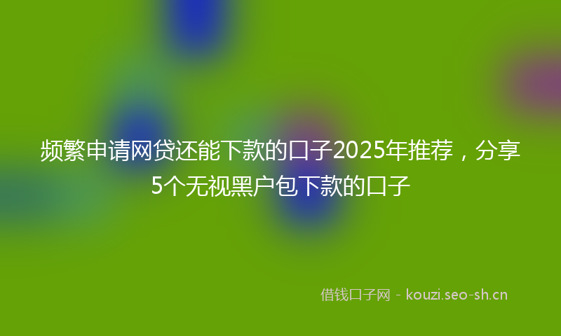 频繁申请网贷还能下款的口子2025年推荐,分享5个无视黑户包下款的口子