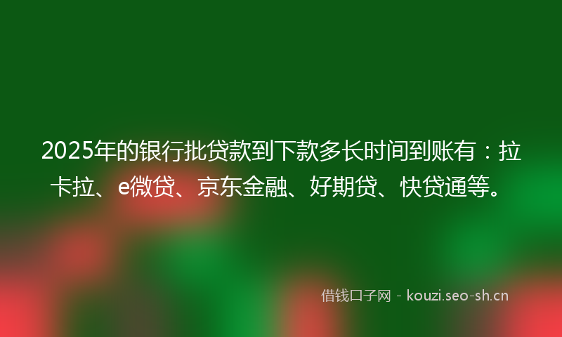 2025年的银行批贷款到下款多长时间到账有:拉卡拉、e微贷、京东金融、好期贷、快贷通等。