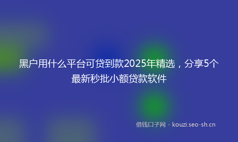 黑户用什么平台可贷到款2025年精选，分享5个最新秒批小额贷款软件