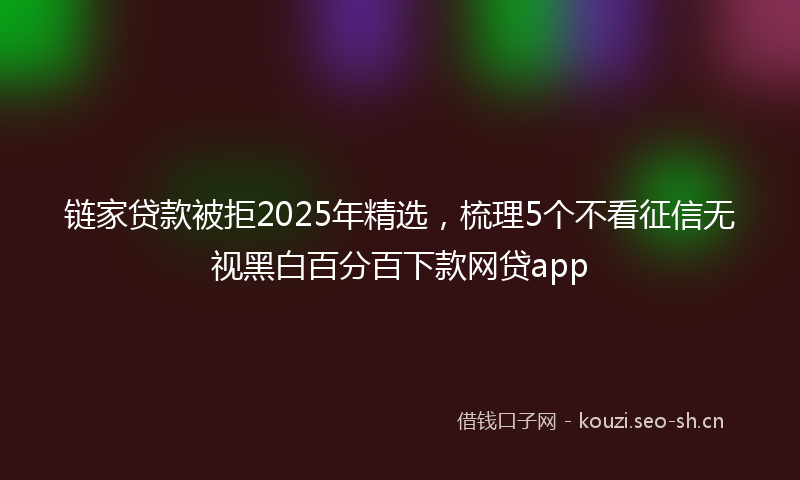 链家贷款被拒2025年精选，梳理5个不看征信无视黑白百分百下款网贷app