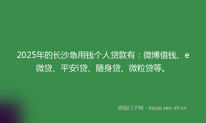 2025年的长沙急用钱个人贷款有：微博借钱、e微贷、平安i贷、随身贷、微粒贷等。