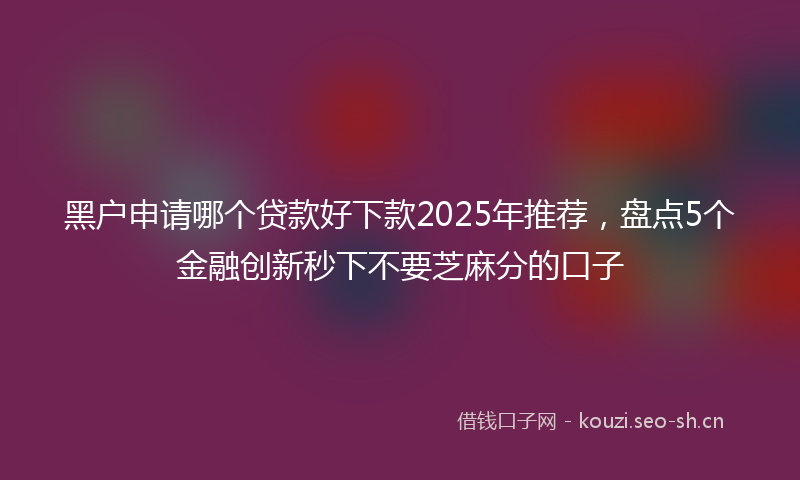 黑户申请哪个贷款好下款2025年推荐，盘点5个金融创新秒下不要芝麻分的口子