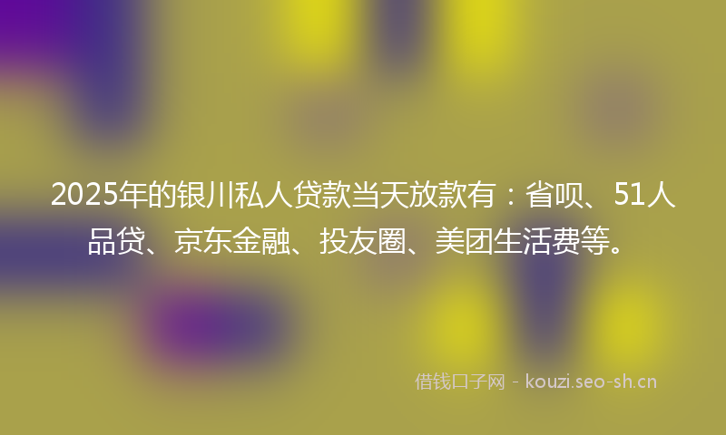 2025年的银川私人贷款当天放款有：省呗、51人品贷、京东金融、投友圈、美团生活费等。