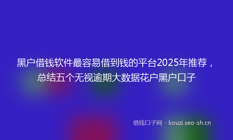 黑户借钱软件最容易借到钱的平台2025年推荐,总结五个无视逾期大数据花户黑户口子