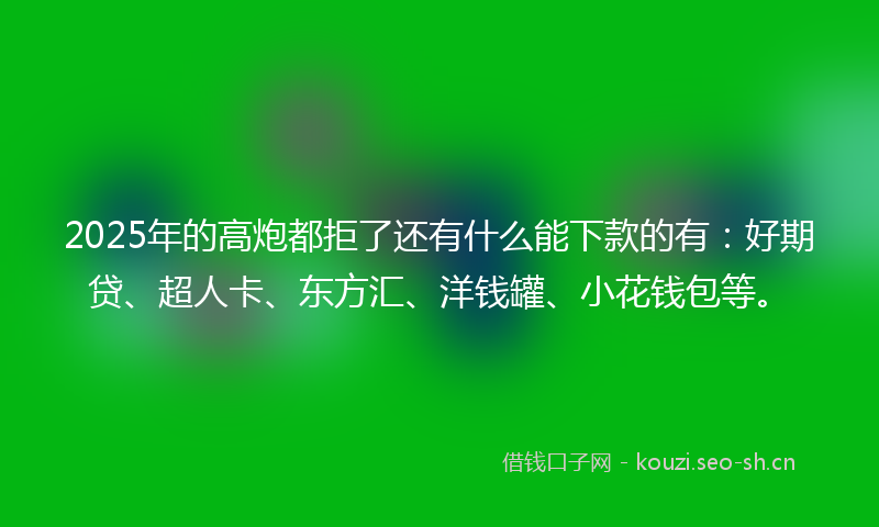 2025年的高炮都拒了还有什么能下款的有：好期贷、超人卡、东方汇、洋钱罐、小花钱包等。