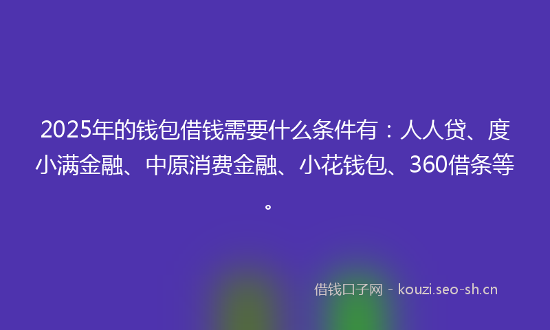 2025年的钱包借钱需要什么条件有：人人贷、度小满金融、中原消费金融、小花钱包、360借条等。