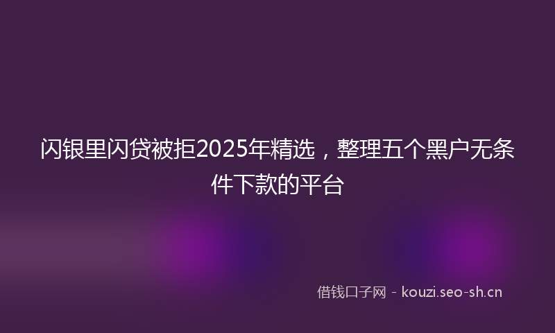 闪银里闪贷被拒2025年精选，整理五个黑户无条件下款的平台