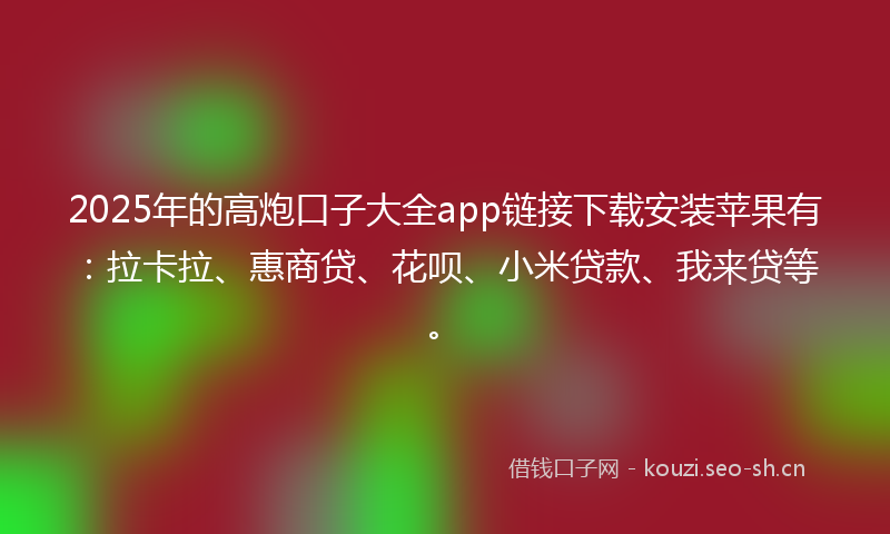 2025年的高炮口子大全app链接下载安装苹果有：拉卡拉、惠商贷、花呗、小米贷款、我来贷等。