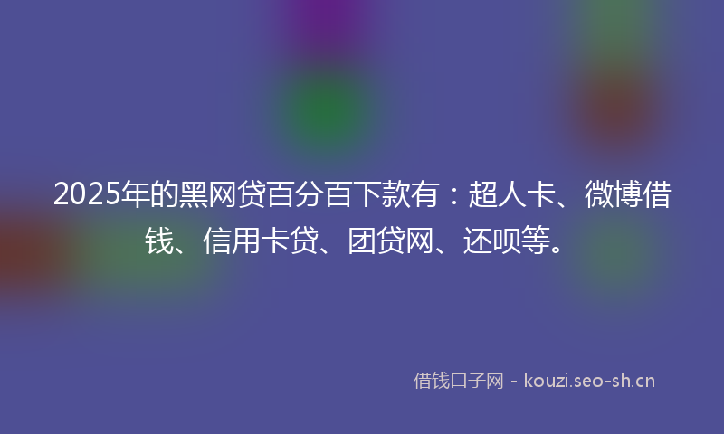 2025年的黑网贷百分百下款有：超人卡、微博借钱、信用卡贷、团贷网、还呗等。