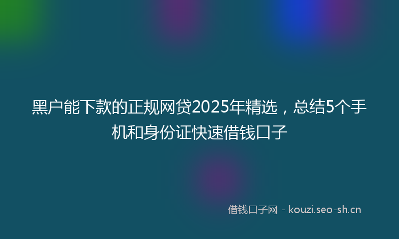 黑户能下款的正规网贷2025年精选，总结5个手机和身份证快速借钱口子