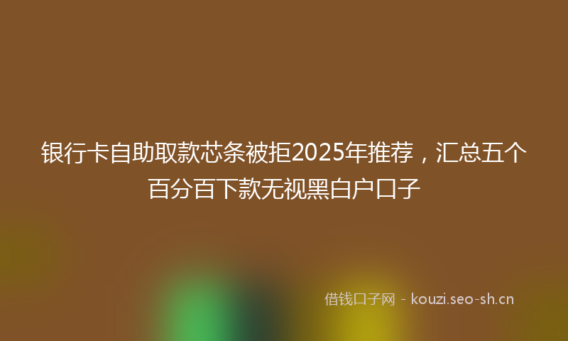 银行卡自助取款芯条被拒2025年推荐，汇总五个百分百下款无视黑白户口子