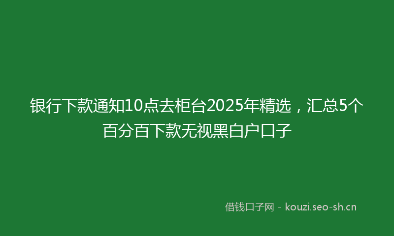银行下款通知10点去柜台2025年精选,汇总5个百分百下款无视黑白户口子