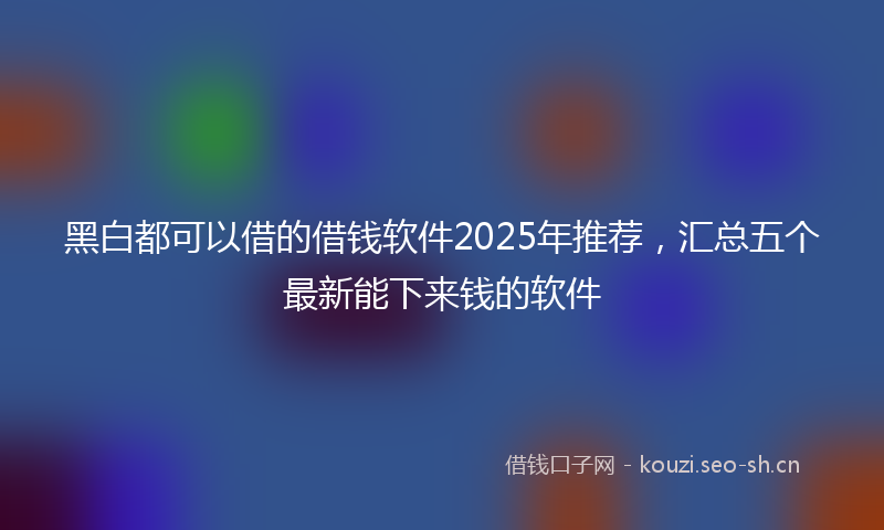 黑白都可以借的借钱软件2025年推荐，汇总五个最新能下来钱的软件