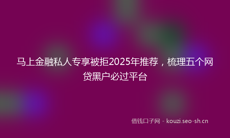 马上金融私人专享被拒2025年推荐，梳理五个网贷黑户必过平台