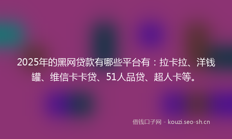 2025年的黑网贷款有哪些平台有：拉卡拉、洋钱罐、维信卡卡贷、51人品贷、超人卡等。