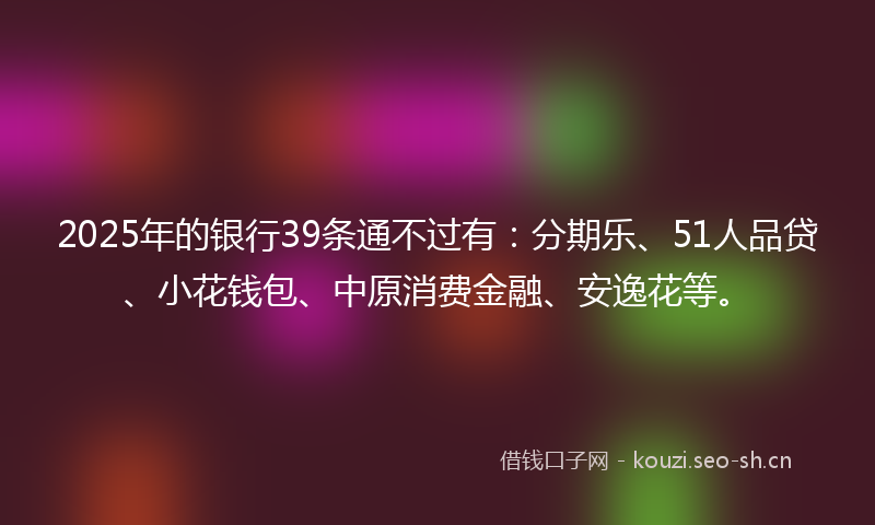 2025年的银行39条通不过有：分期乐、51人品贷、小花钱包、中原消费金融、安逸花等。