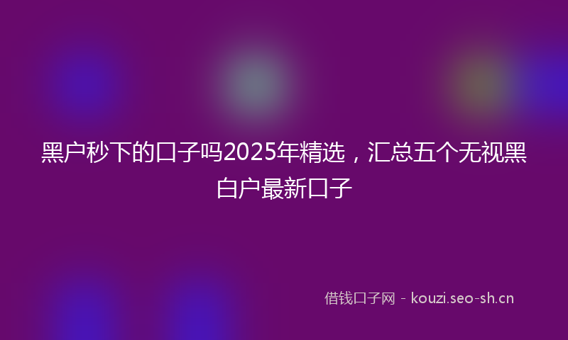 黑户秒下的口子吗2025年精选，汇总五个无视黑白户最新口子