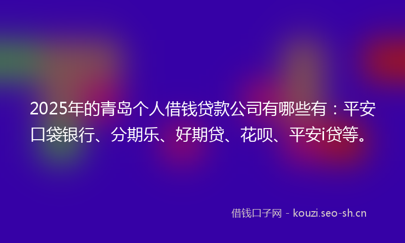 2025年的青岛个人借钱贷款公司有哪些有:平安口袋银行、分期乐、好期贷、花呗、平安i贷等。
