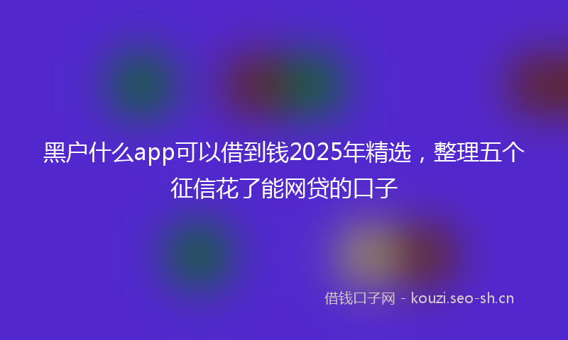 黑户什么app可以借到钱2025年精选，整理五个征信花了能网贷的口子
