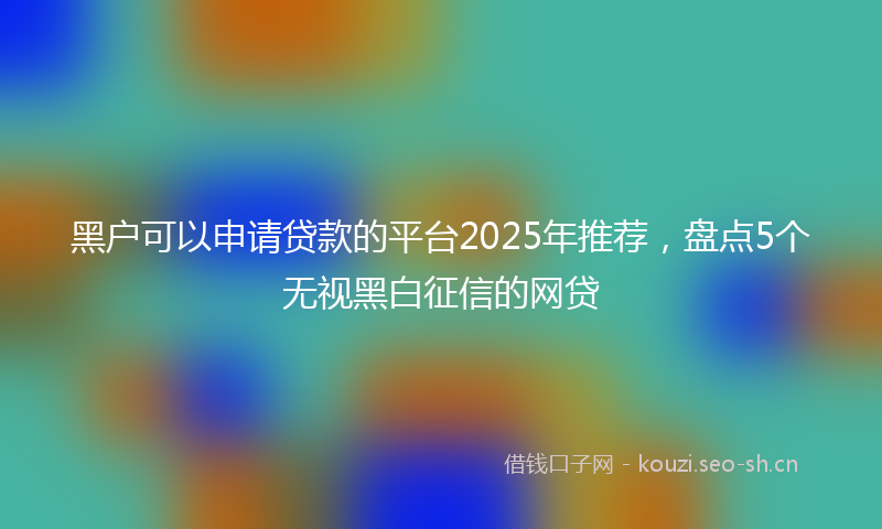 黑户可以申请贷款的平台2025年推荐，盘点5个无视黑白征信的网贷