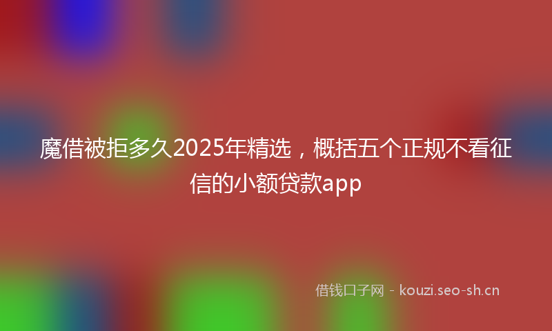 魔借被拒多久2025年精选，概括五个正规不看征信的小额贷款app