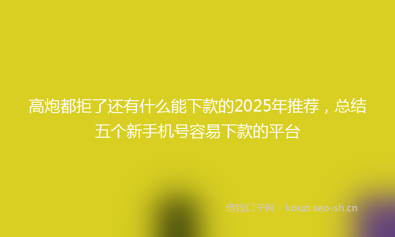 高炮都拒了还有什么能下款的2025年推荐，总结五个新手机号容易下款的平台