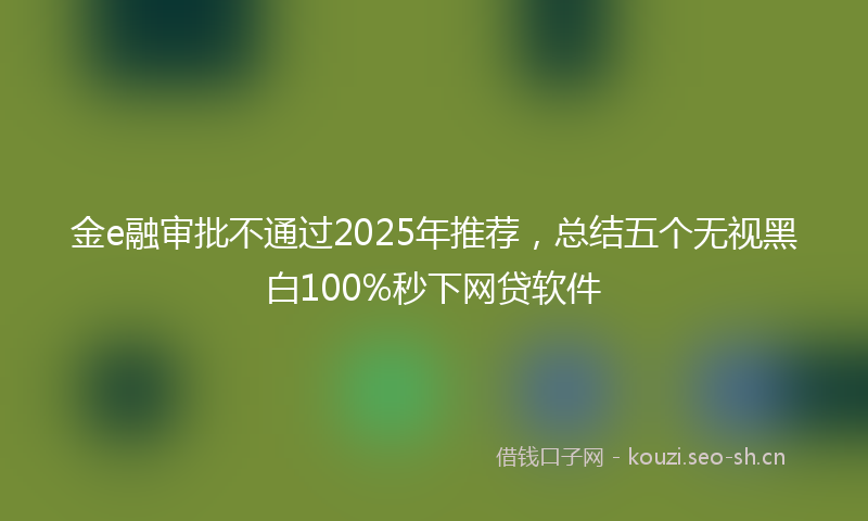 金e融审批不通过2025年推荐，总结五个无视黑白100%秒下网贷软件