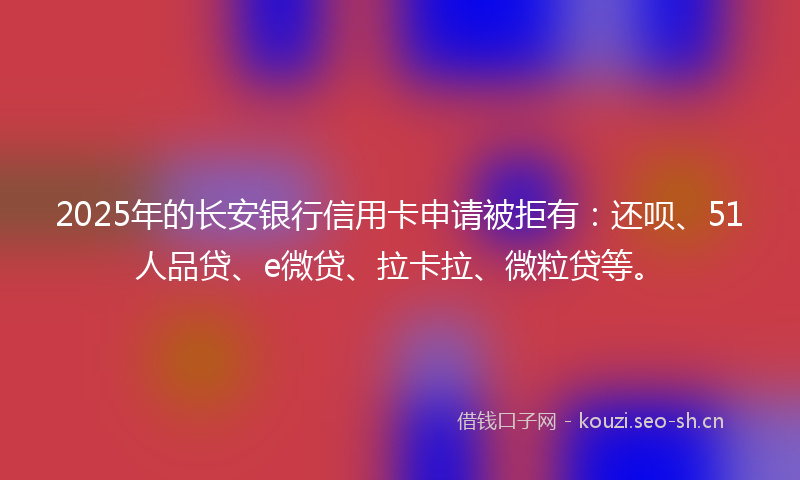 2025年的长安银行信用卡申请被拒有：还呗、51人品贷、e微贷、拉卡拉、微粒贷等。