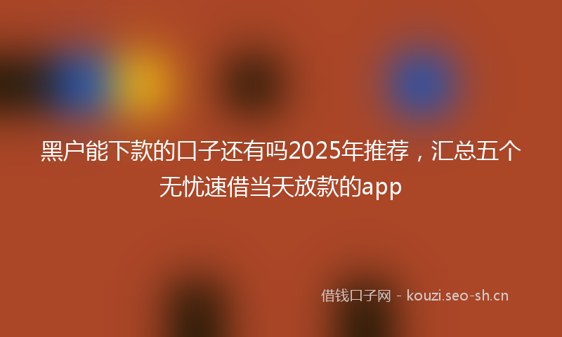 黑户能下款的口子还有吗2025年推荐,汇总五个无忧速借当天放款的app