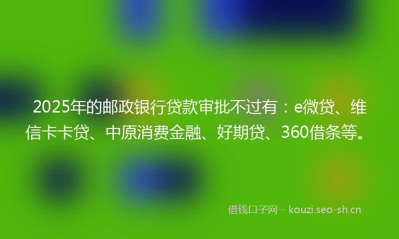 2025年的邮政银行贷款审批不过有：e微贷、维信卡卡贷、中原消费金融、好期贷、360借条等。