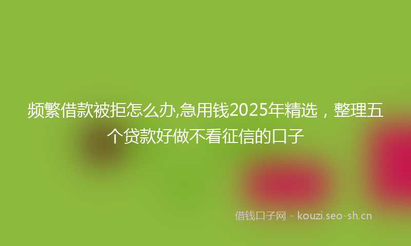 频繁借款被拒怎么办,急用钱2025年精选，整理五个贷款好做不看征信的口子