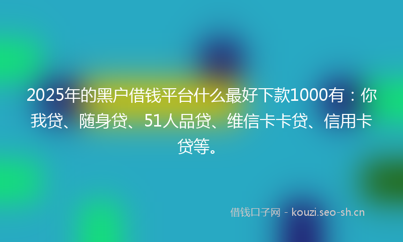 2025年的黑户借钱平台什么最好下款1000有：你我贷、随身贷、51人品贷、维信卡卡贷、信用卡贷等。