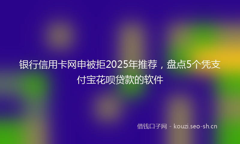 银行信用卡网申被拒2025年推荐，盘点5个凭支付宝花呗贷款的软件