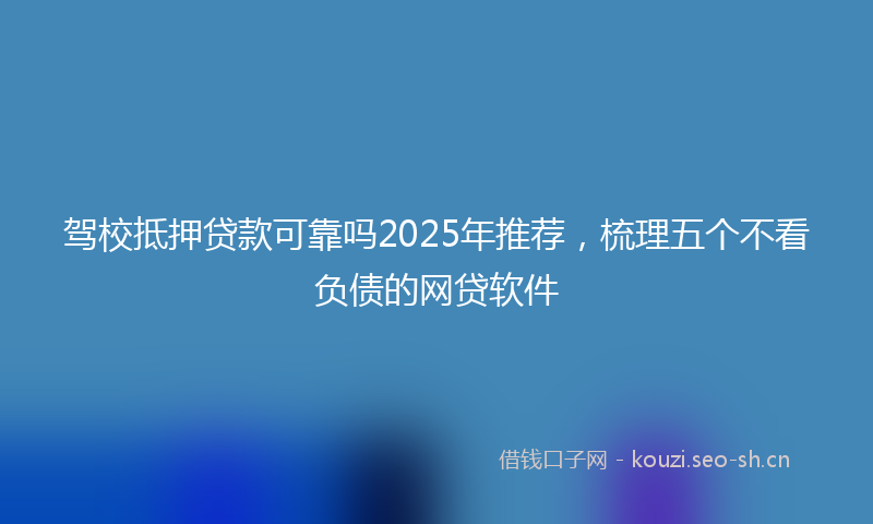 驾校抵押贷款可靠吗2025年推荐，梳理五个不看负债的网贷软件