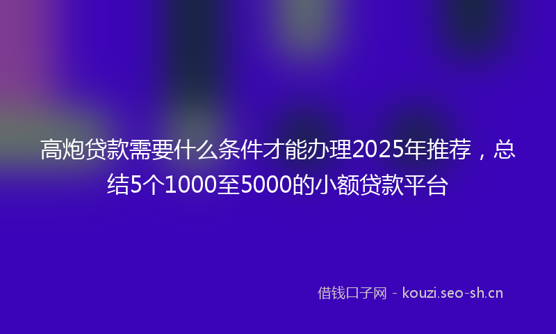 高炮贷款需要什么条件才能办理2025年推荐，总结5个1000至5000的小额贷款平台