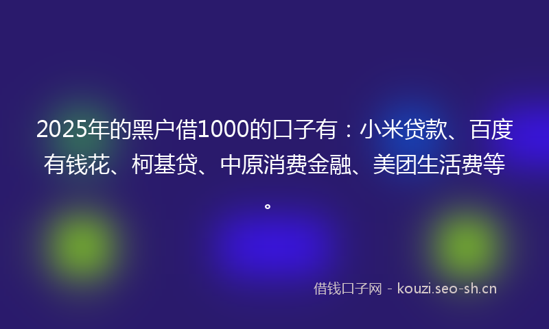 2025年的黑户借1000的口子有：小米贷款、百度有钱花、柯基贷、中原消费金融、美团生活费等。