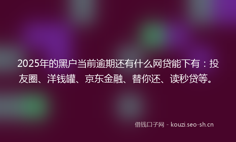 2025年的黑户当前逾期还有什么网贷能下有：投友圈、洋钱罐、京东金融、替你还、读秒贷等。