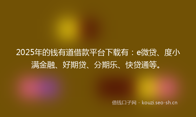 2025年的钱有道借款平台下载有:e微贷、度小满金融、好期贷、分期乐、快贷通等。