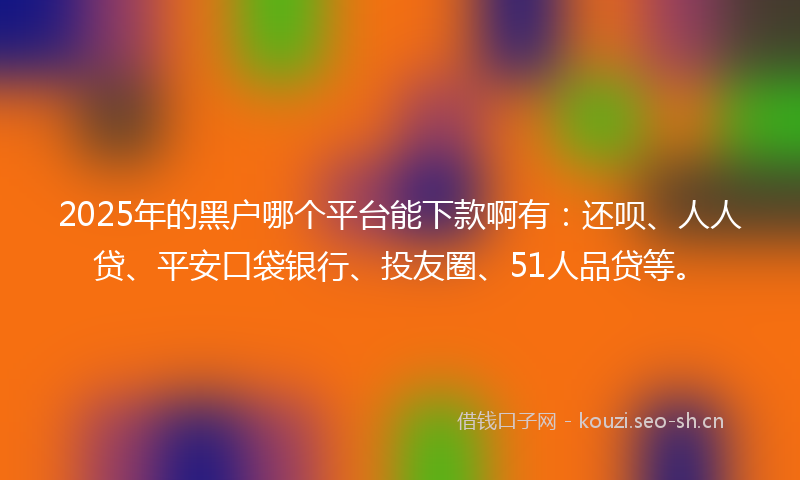 2025年的黑户哪个平台能下款啊有：还呗、人人贷、平安口袋银行、投友圈、51人品贷等。