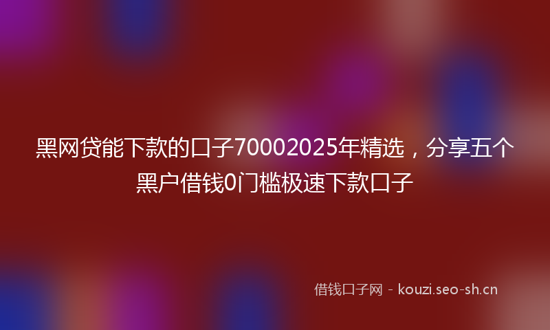 黑网贷能下款的口子70002025年精选，分享五个黑户借钱0门槛极速下款口子
