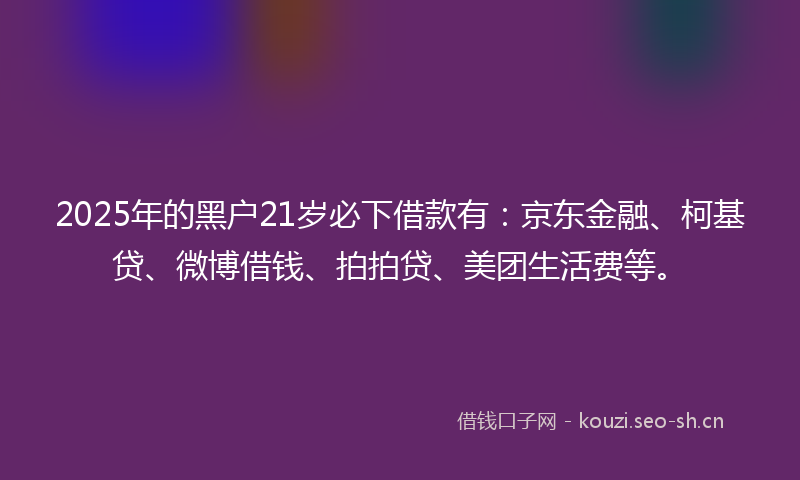 2025年的黑户21岁必下借款有:京东金融、柯基贷、微博借钱、拍拍贷、美团生活费等。