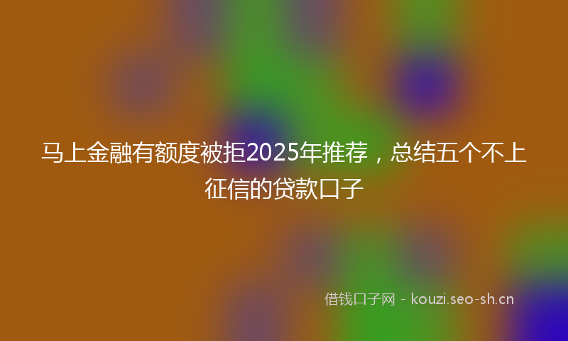 马上金融有额度被拒2025年推荐，总结五个不上征信的贷款口子