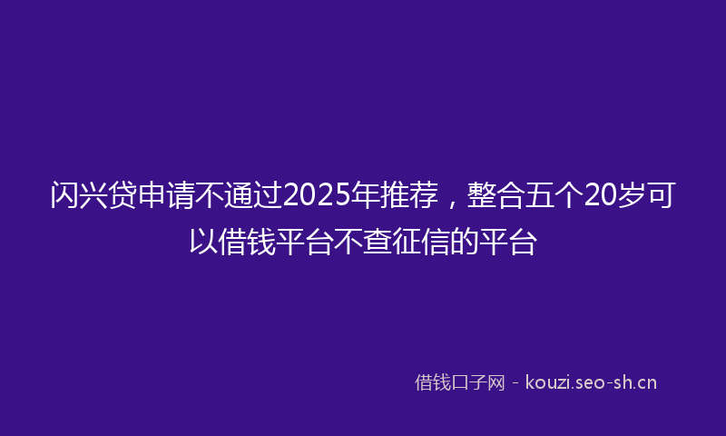 闪兴贷申请不通过2025年推荐，整合五个20岁可以借钱平台不查征信的平台
