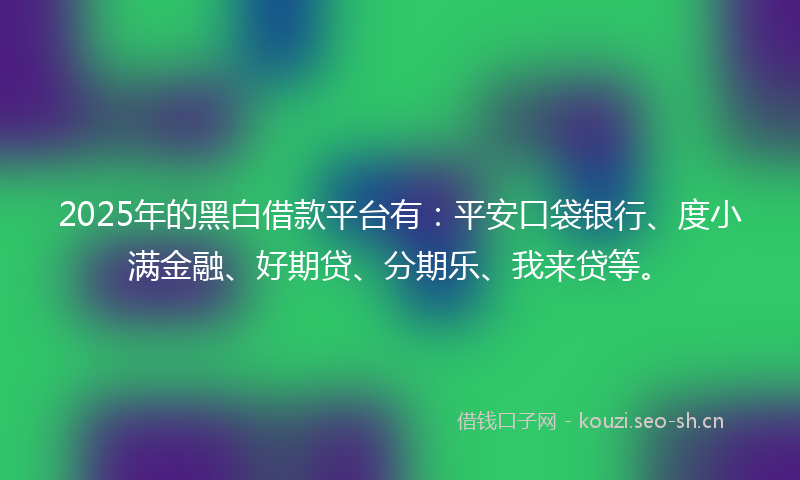 2025年的黑白借款平台有:平安口袋银行、度小满金融、好期贷、分期乐、我来贷等。