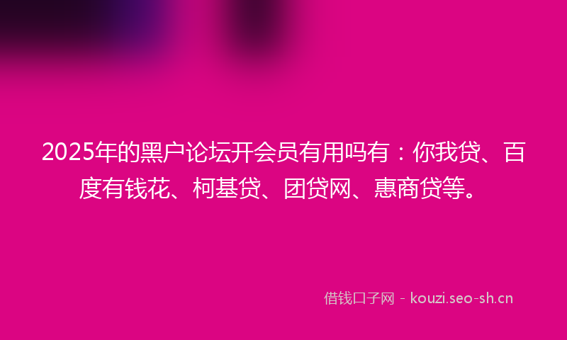 2025年的黑户论坛开会员有用吗有:你我贷、百度有钱花、柯基贷、团贷网、惠商贷等。