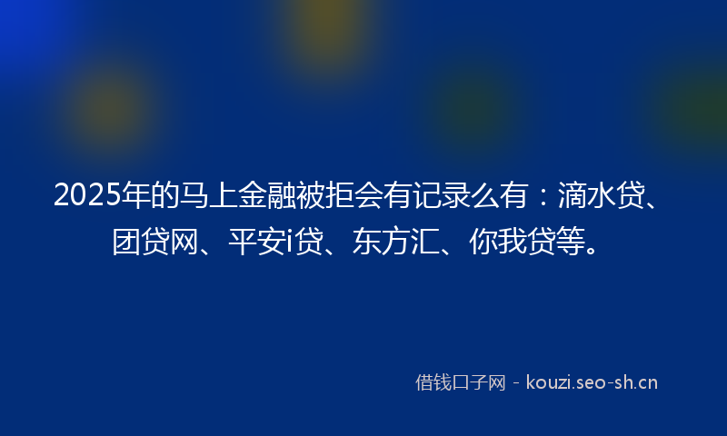 2025年的马上金融被拒会有记录么有：滴水贷、团贷网、平安i贷、东方汇、你我贷等。