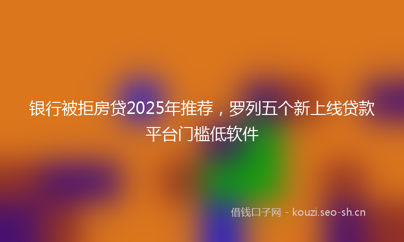 银行被拒房贷2025年推荐，罗列五个新上线贷款平台门槛低软件